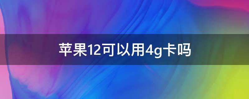 苹果12可以用4g卡吗（苹果12可以用4g卡吗?）