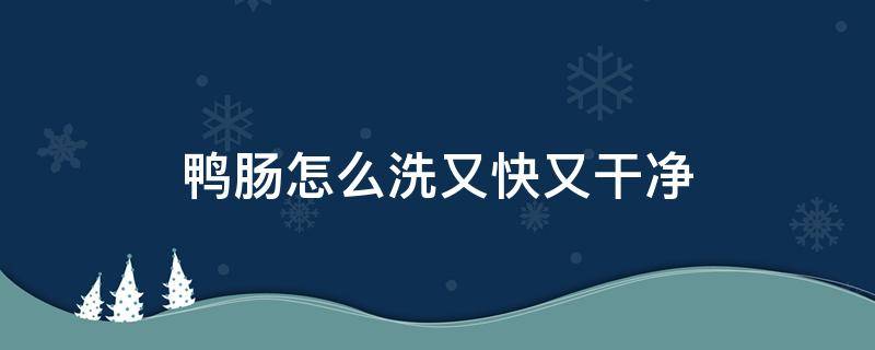 鸭肠怎么洗又快又干净（鸭肠怎么洗又快又干净视频）