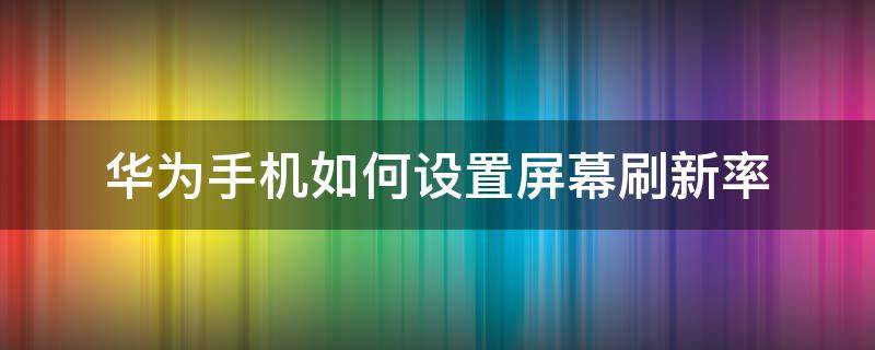 华为手机如何设置屏幕刷新率 华为手机屏幕刷新率在哪设置