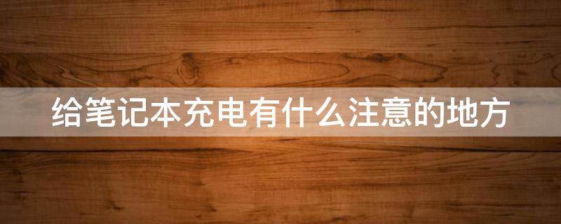 给笔记本充电有什么注意的地方（笔记本充电的注意事项）