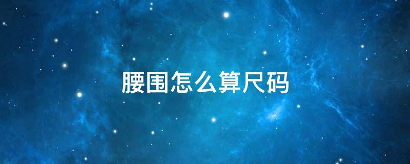 腰围怎么算尺码 腰围怎么算尺码和厘米