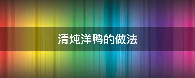 清炖洋鸭的做法 怎样炖洋鸭