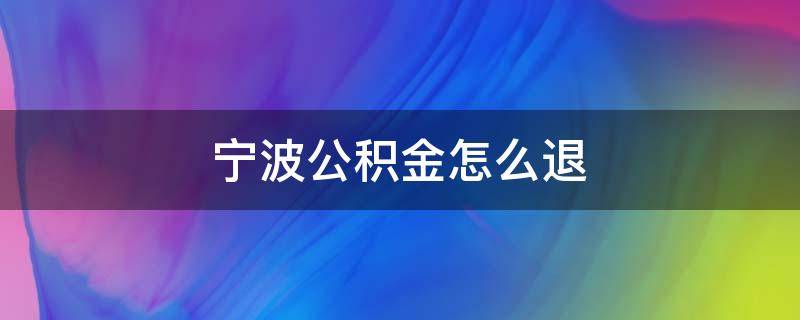 宁波公积金怎么退（宁波住房公积金怎么退）