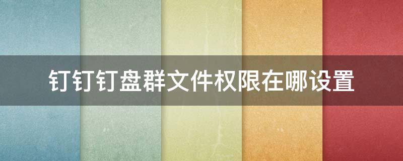 钉钉钉盘群文件权限在哪设置 钉钉群文件编辑权限