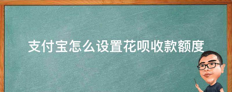 支付宝怎么设置花呗收款额度（支付宝收款怎么设置花呗收款额度）