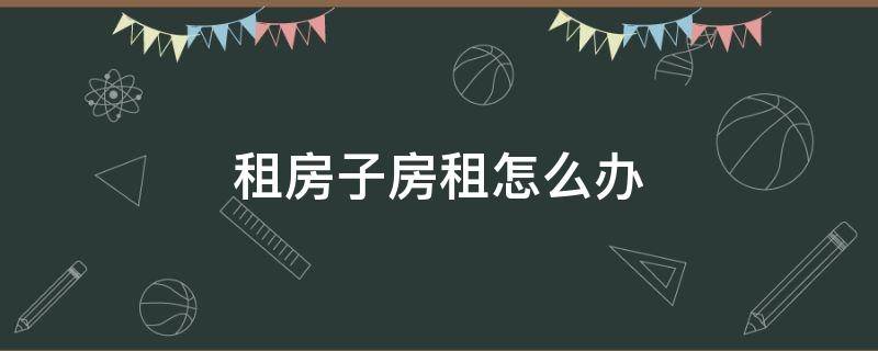 租房子房租怎么办 怎么租房子 如何租房子