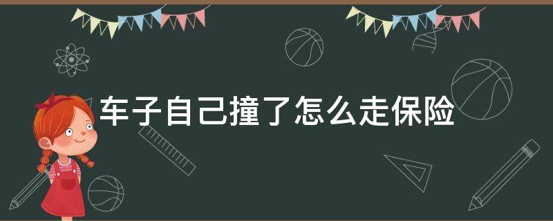 车子自己撞了怎么走保险 车子自己撞了怎么走保险划算