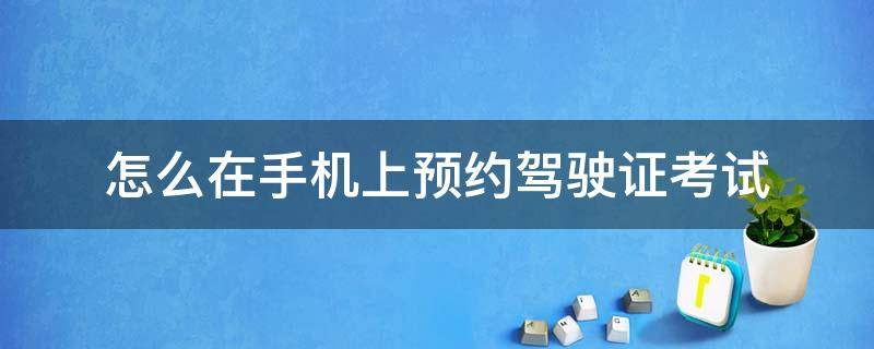 怎么在手机上预约驾驶证考试（手机上面怎么驾照考试预约）