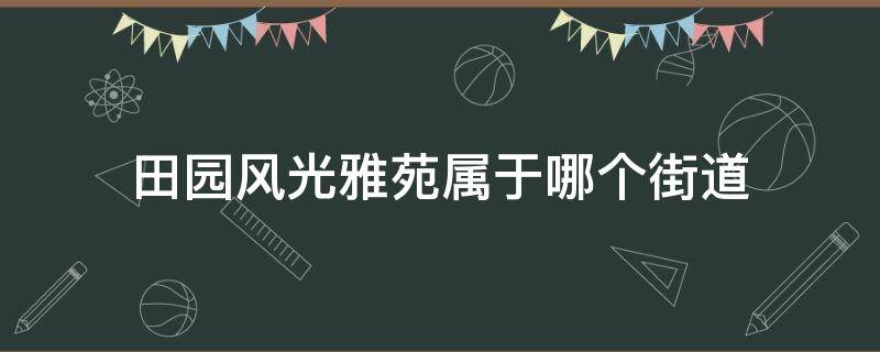 田园风光雅苑属于哪个街道（田园风光雅苑物业电话）
