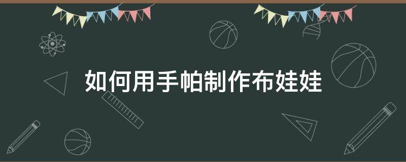 如何用手帕制作布娃娃（用布做手工娃娃简单）