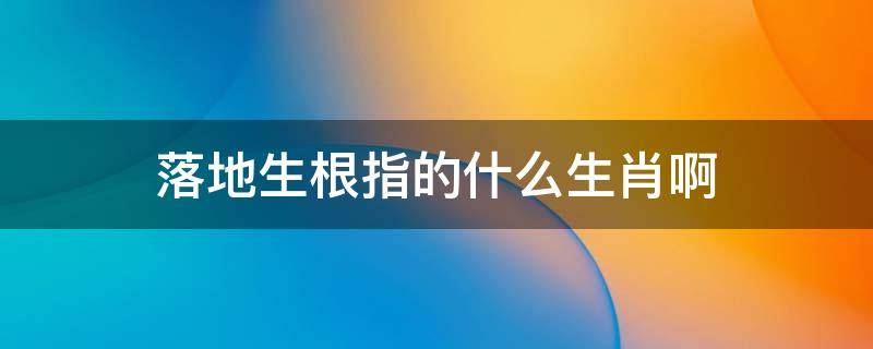 落地生根指的什么生肖啊（落地生根是什么肖）