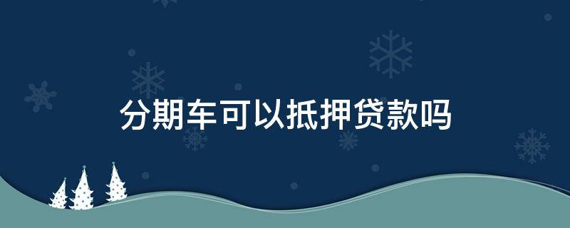 分期车可以抵押贷款吗（分期车可以抵押贷款吗?）