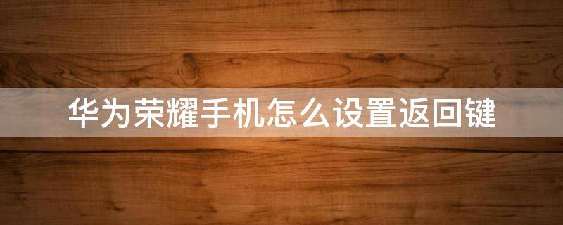 华为荣耀手机怎么设置返回键 华为荣耀手机怎么设置返回键在下面