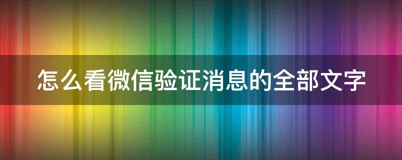 怎么看微信验证消息的全部文字（怎么看微信验证消息的全部文字内容）