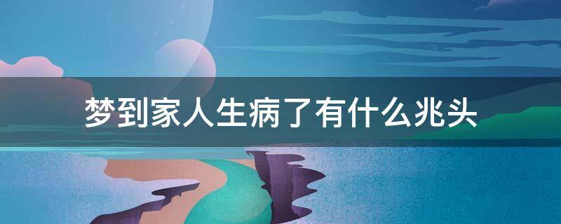 梦到家人生病了有什么兆头 梦到家人生病了有什么兆头周公解梦