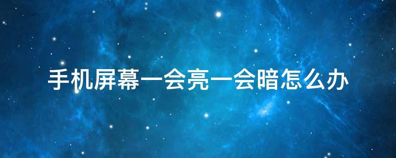 手机屏幕一会亮一会暗怎么办 手机屏幕一会亮一会暗该怎么解决?