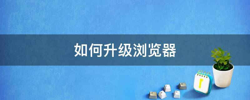 如何升级浏览器（如何升级浏览器版本）