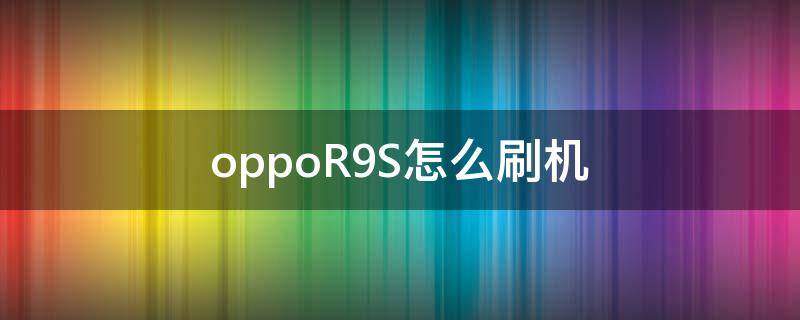 oppoR9S怎么刷机 oppor9s怎么刷机重置