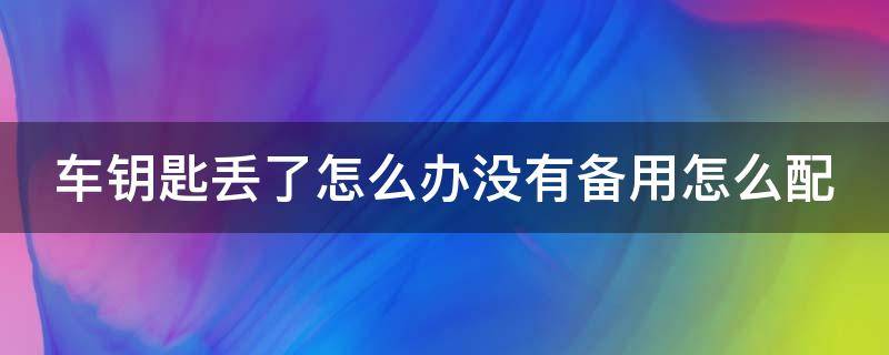 车钥匙丢了怎么办没有备用怎么配 车钥匙丢了没有备用的该怎么配