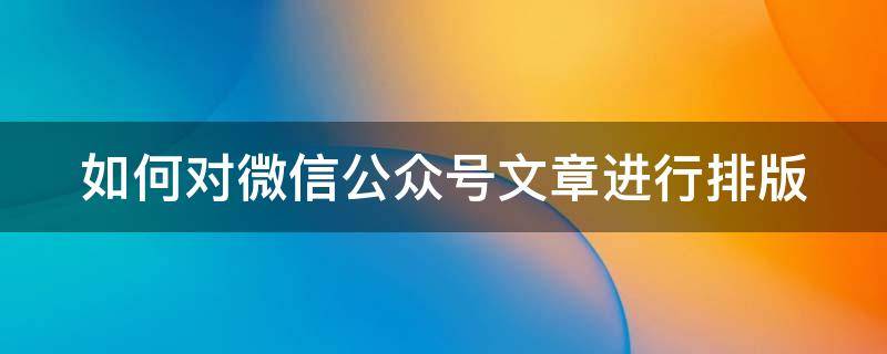 如何对微信公众号文章进行排版（如何对微信公众号文章进行排版处理）