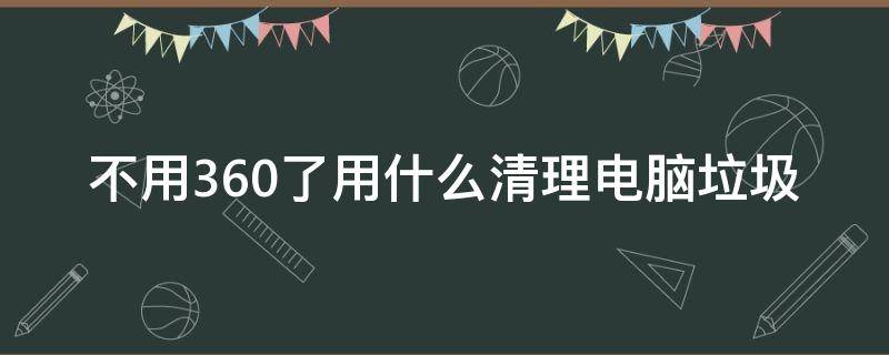 不用360了用什么清理电脑垃圾 不装360怎么清理系统垃圾