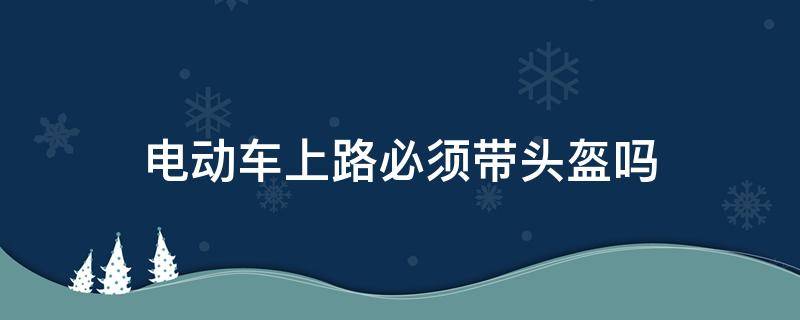 电动车上路必须带头盔吗（电动车上路必须带头盔吗现在）