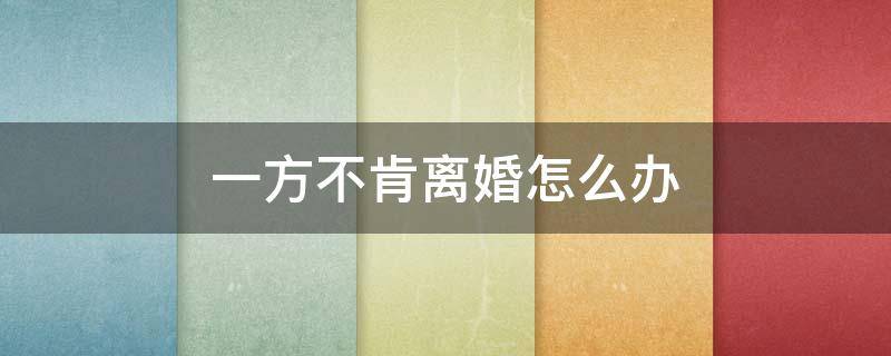 一方不肯离婚怎么办 离婚对方不同意怎么办