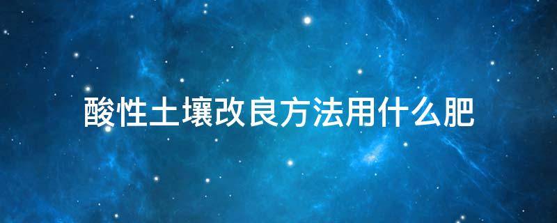 酸性土壤改良方法用什么肥（改良酸性土壤可用什么）