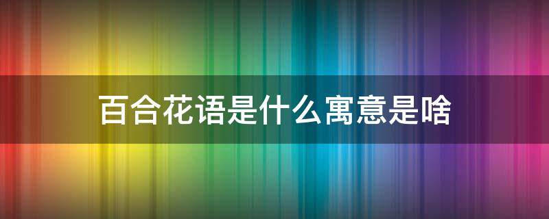 百合花语是什么寓意是啥 百合的寓意是什么花语又是什么