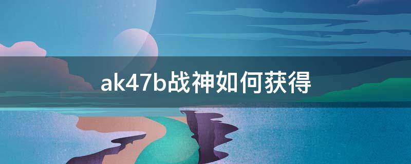 ak47b战神如何获得 穿越火线战神ak47B怎么获得