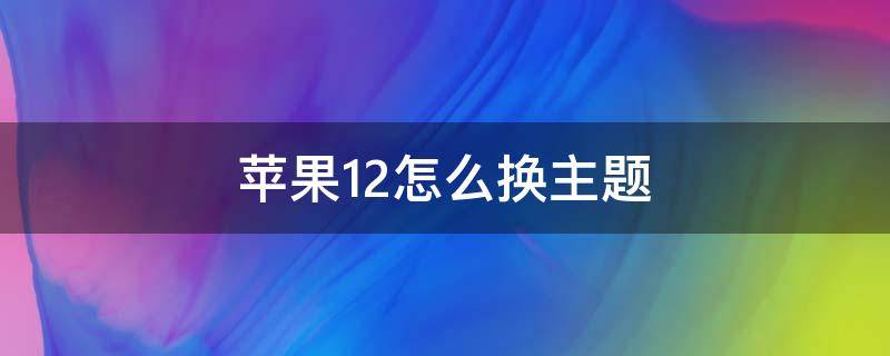 苹果12怎么换主题 苹果12怎么换主题图标