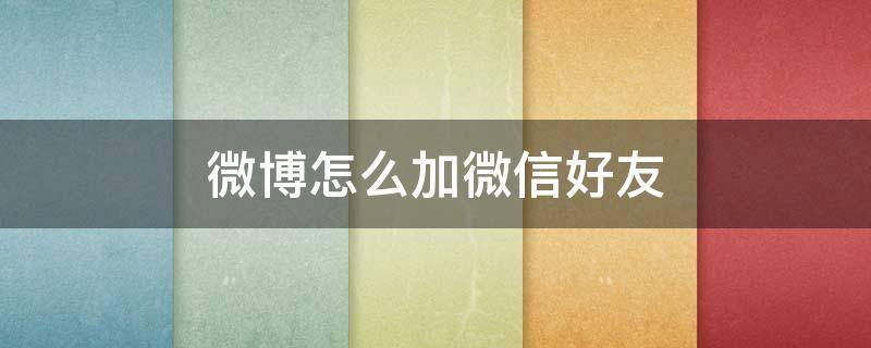 微博怎么加微信好友（微博怎么加微信好友或者通讯录好友）