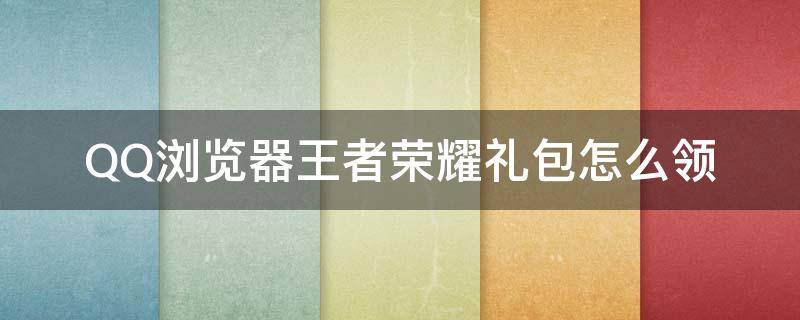 QQ浏览器王者荣耀礼包怎么领 qq浏览器王者礼包在哪