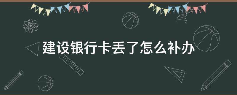 建设银行卡丢了怎么补办 未成年建设银行卡丢了怎么补办