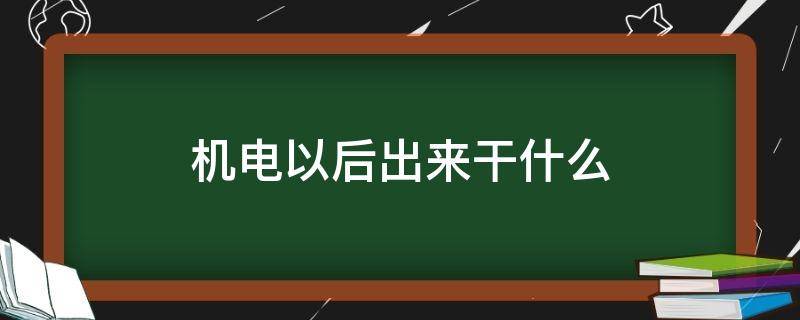 机电以后出来干什么（机电出来干啥）