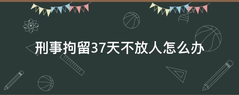 刑事拘留37天不放人怎么办 刑事拘留37天还不放人是怎么回事