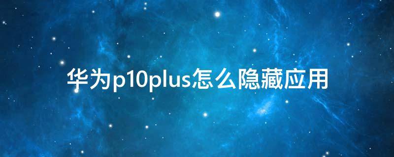 华为p10plus怎么隐藏应用（华为p10plus怎么隐藏应用程序）