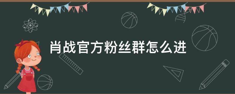 肖战官方粉丝群怎么进 肖战官方粉丝群怎么进QQ