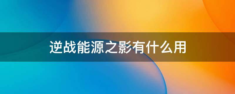 逆战能源之影有什么用 逆战能源之影是干嘛用的