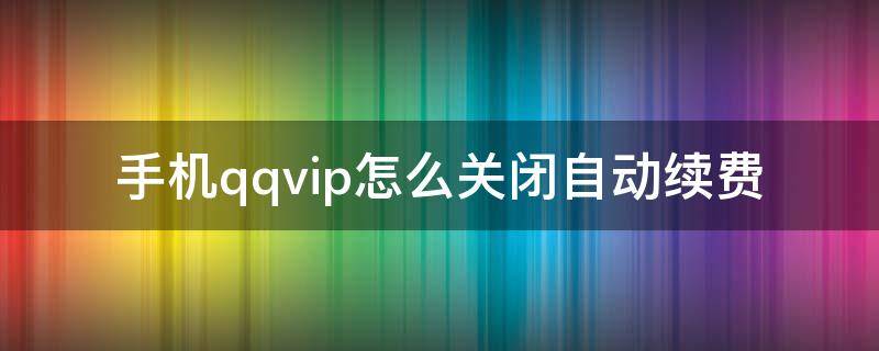 手机qqvip怎么关闭自动续费 qqvip怎么取消自动续费