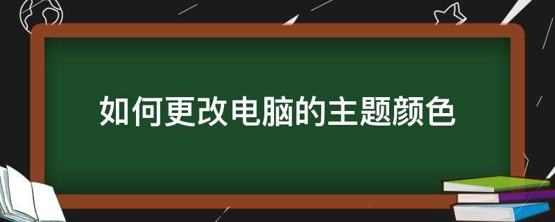 如何更改电脑的主题颜色（怎么修改电脑桌面颜色）