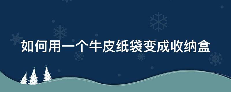 如何用一个牛皮纸袋变成收纳盒 如何用一个牛皮纸袋变成收纳盒呢