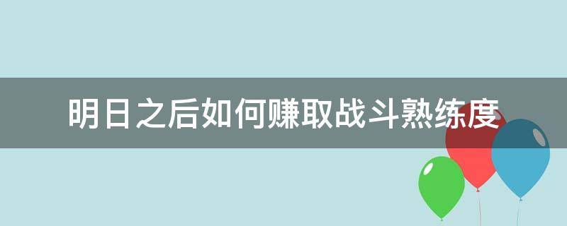 明日之后如何赚取战斗熟练度（明日之后怎么快速获取战斗熟练度）