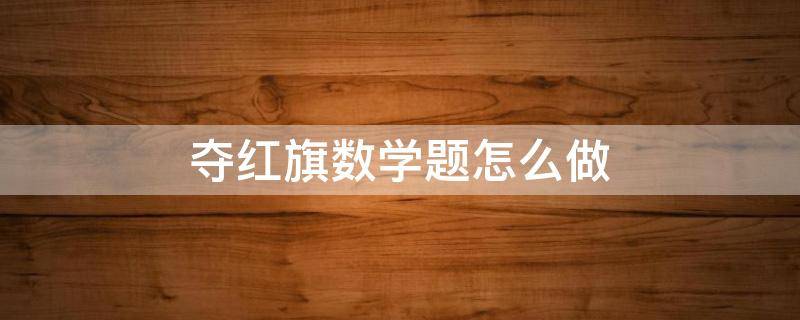 夺红旗数学题怎么做（夺红旗数学题怎么做出发7X60）