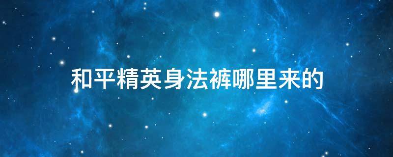和平精英身法裤哪里来的 和平精英身法裤是什么
