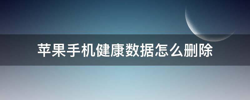 苹果手机健康数据怎么删除（苹果手机健康数据怎么删除不了）