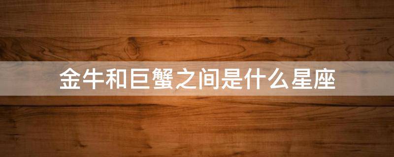 金牛和巨蟹之间是什么星座 金牛和巨蟹