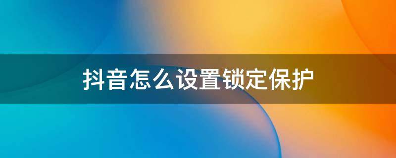 抖音怎么设置锁定保护（抖音怎么开启锁定保护）