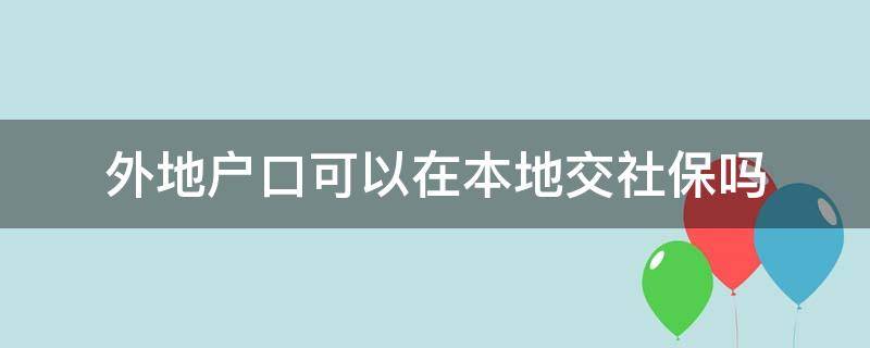 外地户口可以在本地交社保吗 外地户口不能在本地交社保吗