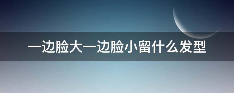 一边脸大一边脸小留什么发型 一边脸大一边脸小怎么留发型